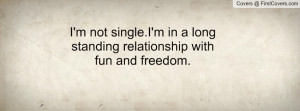 ... not single.I'm in a longstanding relationship with fun and freedom