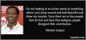 ... that pedigree, people disregard their contribution. - Wesley Snipes