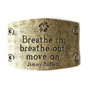Breathe in; breathe out; move on. Jimmy Buffett