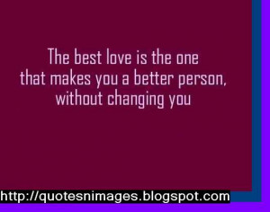 ... love is the one that makes you a better person, without changing you