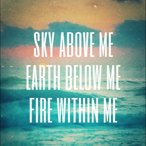 Sky above me Earth below me Fire within me