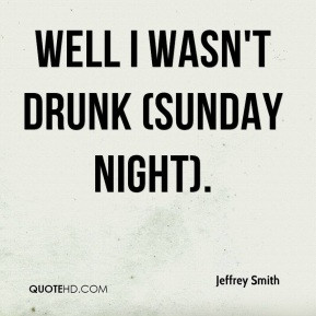 Jeffrey Smith - Well I wasn't drunk (Sunday night).