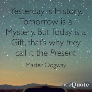 Yesterday is history, Tomorrow is a mystery, but Today is a gift **