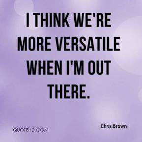 think we're more versatile when I'm out there. - Chris Brown