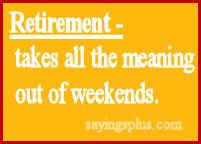 Retirement - Takes All The Meaning Out Of Weekends.