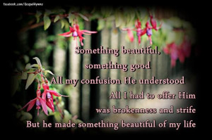 ... and strife. But He made something beautiful of my life! ~Gaither