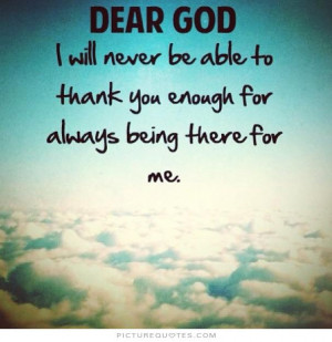 God, I will never be able to thank you enough for always being there ...