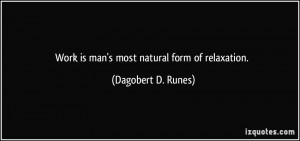 Work is man's most natural form of relaxation. - Dagobert D. Runes