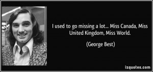 ... lot... Miss Canada, Miss United Kingdom, Miss World. - George Best