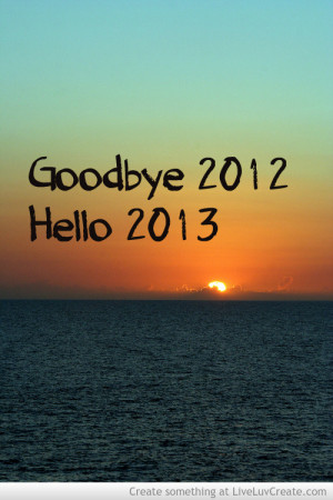 , goodbye 2012 hello 2013, inspirational, life, love, pretty, quote ...