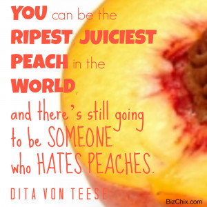 You can be the ripest, juiciest peach in the world, and there's still ...