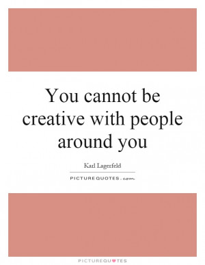 You Cannot Be Creative With People Around You Quote | Picture Quotes ...