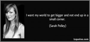 want my world to get bigger and not end up in a small corner ...