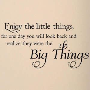 Enjoy the little things, for one day you may look back and realize ...