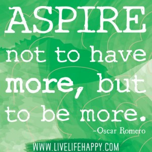 Aspire not to have more, but to be more.