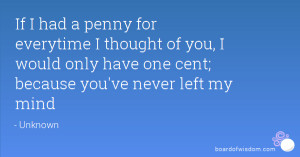 ... thought of you, I would only have one cent; because you've never left
