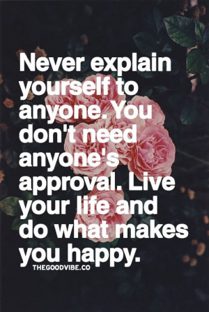 Never explain yourself to anyone. You don’t need anyone’s approval ...