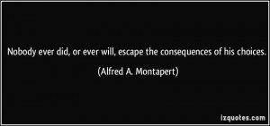 ... will, escape the consequences of his choices. - Alfred A. Montapert