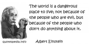 Albert Einstein - The world is a dangerous place to live; not because ...