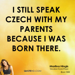 still speak Czech with my parents because I was born there.