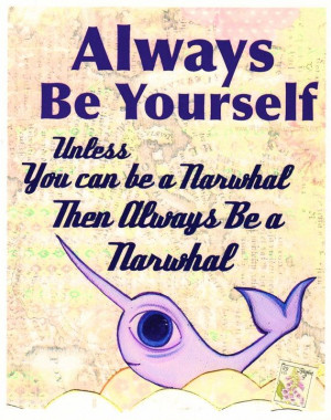 ... Be Yourself. Unless you can be a Narwhal #quote #narwhal #animalart