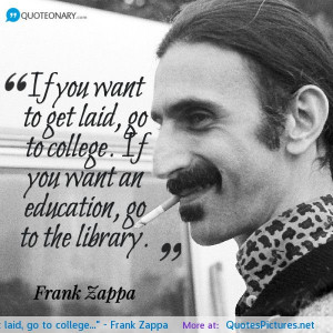 If you want to get laid, go to college…” – Frank Zappa ...