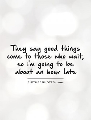 ... those who wait, so i'm going to be about an hour late Picture Quote #1