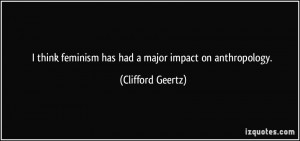 ... feminism has had a major impact on anthropology. - Clifford Geertz