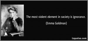 The most violent element in society is ignorance. - Emma Goldman