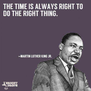 ... time is always right to do the right thing.” ~Martin Luther King JR