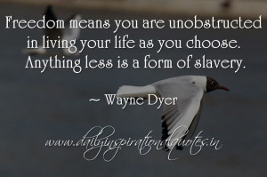... life as you choose. Anything less is a form of slavery. ~ Wayne Dyer