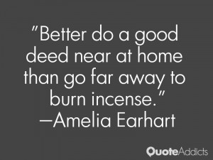 ... near at home than go far away to burn incense.” — Amelia Earhart