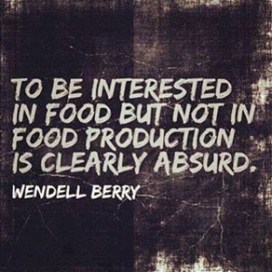 food but not in food production is clearly absurd.” -Wendell Berry ...