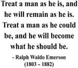 Emerson...in essence treat others better and they in return will ...