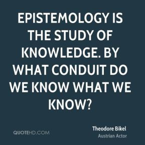 ... is the study of knowledge. By what conduit do we know what we know