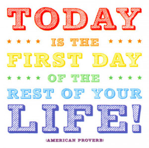 Today Is The First Day Of The Rest Of Your Life- American Proverb ...