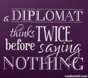 Diplomacy Quote: A diplomat thinks twice before saying nothing.