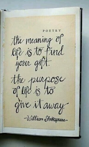 ... of life is to find your gift. The purpose of life is to give it away