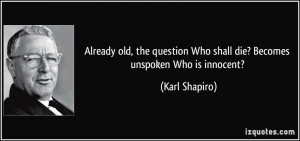 ... Who shall die? Becomes unspoken Who is innocent? - Karl Shapiro