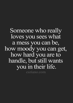 Someone who really loves you, see's hat a mess you can be, how moody ...