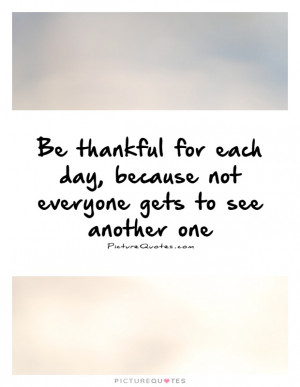 Be thankful for each day, because not everyone gets to see another one ...