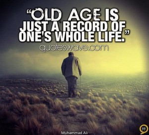 Old age is just a record of one’s whole life.