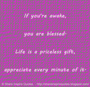 If you're awake, you are blessed. Life is a priceless gift, appreciate ...