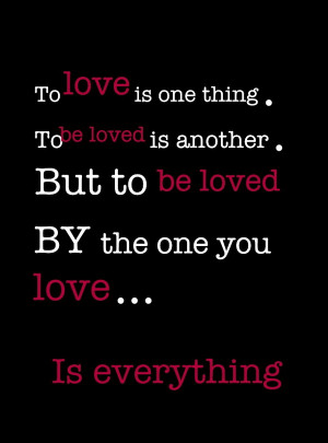 love is one thing. To be loves is another. But to be loved by the one ...