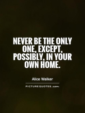 ... be the only one, except, possibly, in your own home. Picture Quote #1