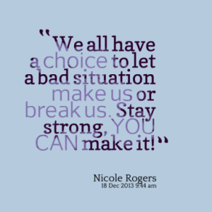 We all have a choice to let a bad situation make us or break us. Stay ...