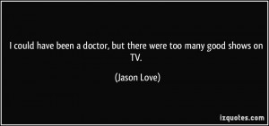 could have been a doctor, but there were too many good shows on TV ...