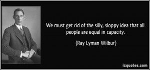 ... sloppy idea that all people are equal in capacity. - Ray Lyman Wilbur