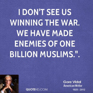 don't see us winning the war. We have made enemies of one billion ...