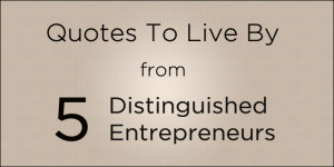 Quotes To Live By from 5 Distinguished Entrepreneurs